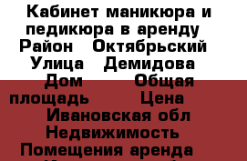 Кабинет маникюра и педикюра в аренду › Район ­ Октябрьский › Улица ­ Демидова › Дом ­ 15 › Общая площадь ­ 14 › Цена ­ 500 - Ивановская обл. Недвижимость » Помещения аренда   . Ивановская обл.